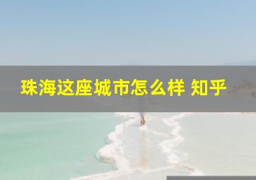 珠海这座城市怎么样 知乎